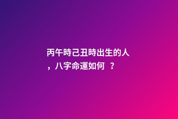 丙午時己丑時出生的人，八字命運如何？